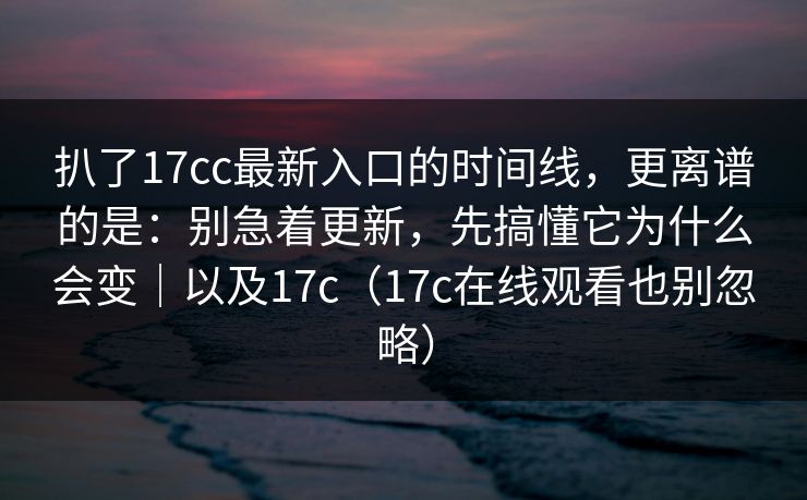扒了17cc最新入口的时间线，更离谱的是：别急着更新，先搞懂它为什么会变｜以及17c（17c在线观看也别忽略）