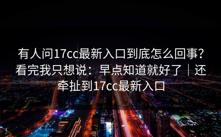 有人问17cc最新入口到底怎么回事？看完我只想说：早点知道就好了｜还牵扯到17cc最新入口
