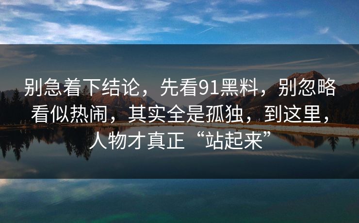 别急着下结论，先看91黑料，别忽略看似热闹，其实全是孤独，到这里，人物才真正“站起来”