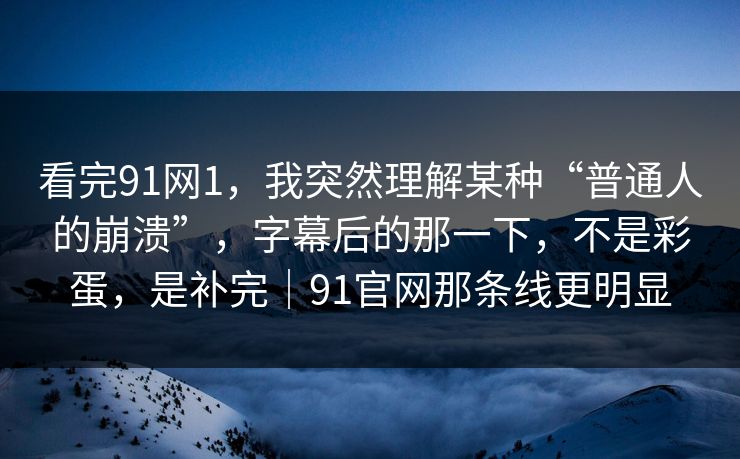 看完91网1，我突然理解某种“普通人的崩溃”，字幕后的那一下，不是彩蛋，是补完｜91官网那条线更明显  第1张