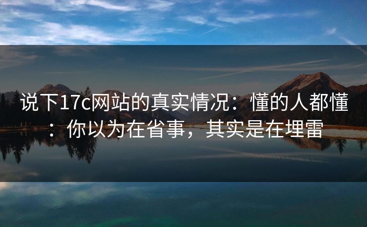 说下17c网站的真实情况:懂的人都懂:你以为在省事,其实是在埋雷