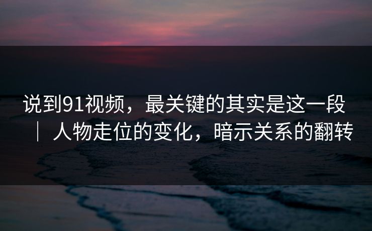说到91视频,最关键的其实是这一段 | 人物走位的变化,暗示关系的翻转 第1张 说到91视频,最关键的其实是这一段 | 人物走位的变化,暗示关系的翻转 第1张