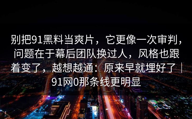 别把91黑料当爽片,它更像一次审判,问题在于幕后团队换过人,风格也跟着变了,越想越通:原来早就埋好了|91网0那条线更明显 第1张 别把91黑料当爽片,它更像一次审判,问题在于幕后团队换过人,风格也跟着变了,越想越通:原来早就埋好了|91网0那条线更明显 第1张