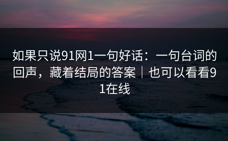 如果只说91网1一句好话：一句台词的回声，藏着结局的答案｜也可以看看91在线