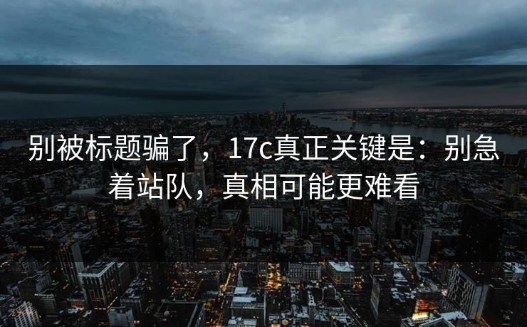 别被标题骗了，17c真正关键是：别急着站队，真相可能更难看