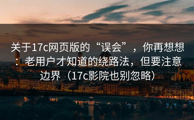 关于17c网页版的“误会”，你再想想：老用户才知道的绕路法，但要注意边界（17c影院也别忽略）